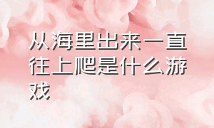 从海里出来一直往上爬是什么游戏