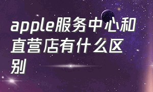 apple服务中心和直营店有什么区别