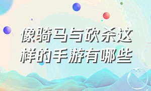 像骑马与砍杀这样的手游有哪些