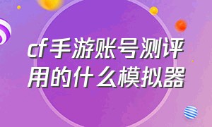 cf手游账号测评用的什么模拟器