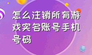 怎么注销所有游戏实名账号手机号码