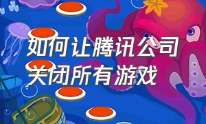 如何让腾讯公司关闭所有游戏