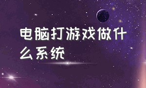 电脑打游戏做什么系统