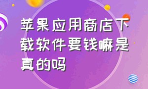 苹果应用商店下载软件要钱嘛是真的吗