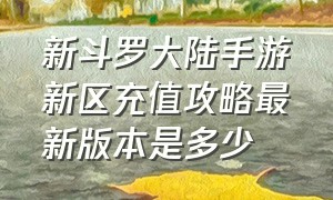 新斗罗大陆手游新区充值攻略最新版本是多少