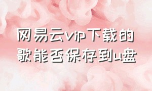 网易云vip下载的歌能否保存到u盘