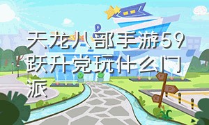 天龙八部手游59跃升党玩什么门派