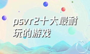 psvr2十大最耐玩的游戏