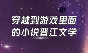 穿越到游戏里面的小说晋江文学