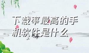 下载率最高的手机软件是什么