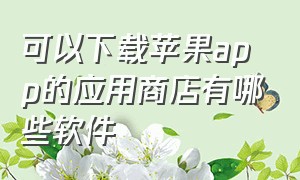 可以下载苹果app的应用商店有哪些软件