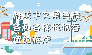 游戏中女角色被各种各样怪物吞噬的游戏