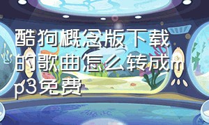 酷狗概念版下载的歌曲怎么转成mp3免费