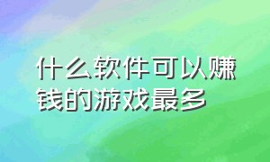 什么软件可以赚钱的游戏最多