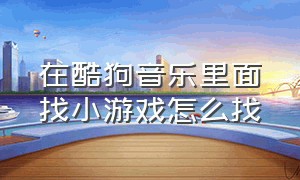 在酷狗音乐里面找小游戏怎么找