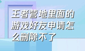 王者营地里面的游戏好友申请怎么删除不了