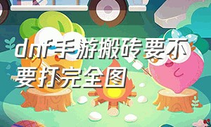 dnf手游搬砖要不要打完全图