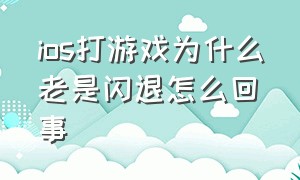 ios打游戏为什么老是闪退怎么回事