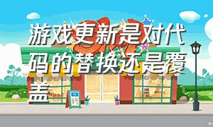 游戏更新是对代码的替换还是覆盖