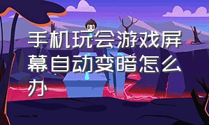 手机玩会游戏屏幕自动变暗怎么办