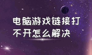 电脑游戏链接打不开怎么解决