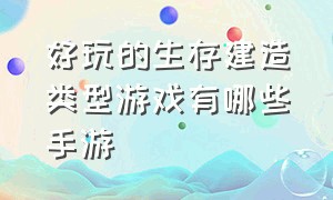 好玩的生存建造类型游戏有哪些手游