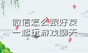 微信怎么跟好友一起玩游戏聊天