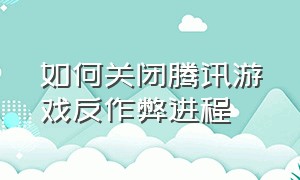 如何关闭腾讯游戏反作弊进程