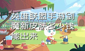 英雄联盟手游剑魔新皮肤多少钱能出来