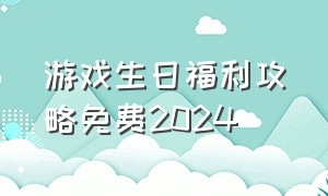 游戏生日福利攻略免费2024