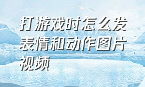 打游戏时怎么发表情和动作图片视频