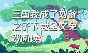 三国我成了刘备之子下载全文免费阅读