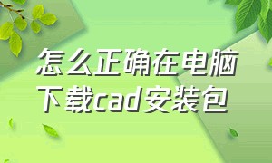 怎么正确在电脑下载cad安装包