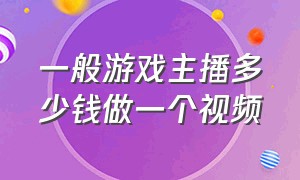 一般游戏主播多少钱做一个视频