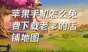 苹果手机怎么免费下载老爹的店铺地图