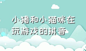 小猪和小猫咪在玩游戏的拼音