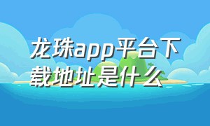 龙珠app平台下载地址是什么