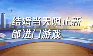 结婚当天阻止新郎进门游戏