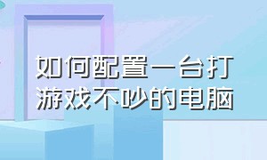 如何配置一台打游戏不吵的电脑