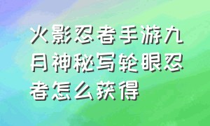 火影忍者手游九月神秘写轮眼忍者怎么获得