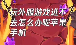 玩外服游戏进不去怎么办呢苹果手机