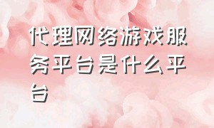 代理网络游戏服务平台是什么平台