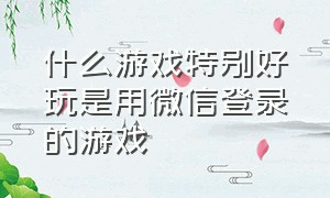 什么游戏特别好玩是用微信登录的游戏