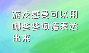 游戏感受可以用哪些些词语表达出来