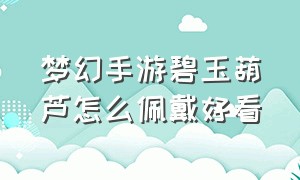 梦幻手游碧玉葫芦怎么佩戴好看