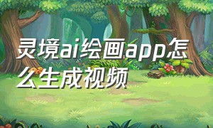 灵境ai绘画app怎么生成视频