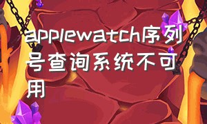 applewatch序列号查询系统不可用