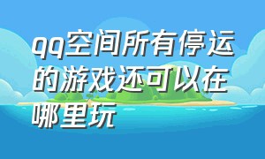 qq空间所有停运的游戏还可以在哪里玩