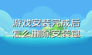 游戏安装完成后怎么删除安装包