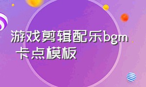 游戏剪辑配乐bgm 卡点模板